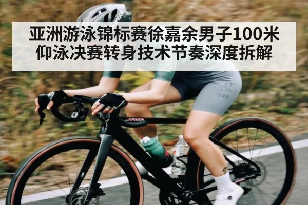 亚洲游泳锦标赛徐嘉余男子100米仰泳决赛转身技术节奏深度拆解